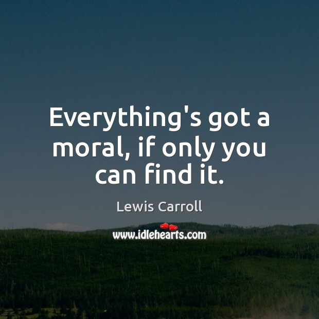 Everything’s got a moral, if only you can find it. Lewis Carroll Picture Quote