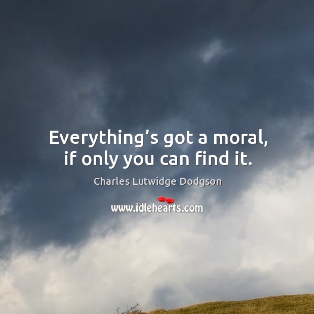 Everything’s got a moral, if only you can find it. Charles Lutwidge Dodgson Picture Quote