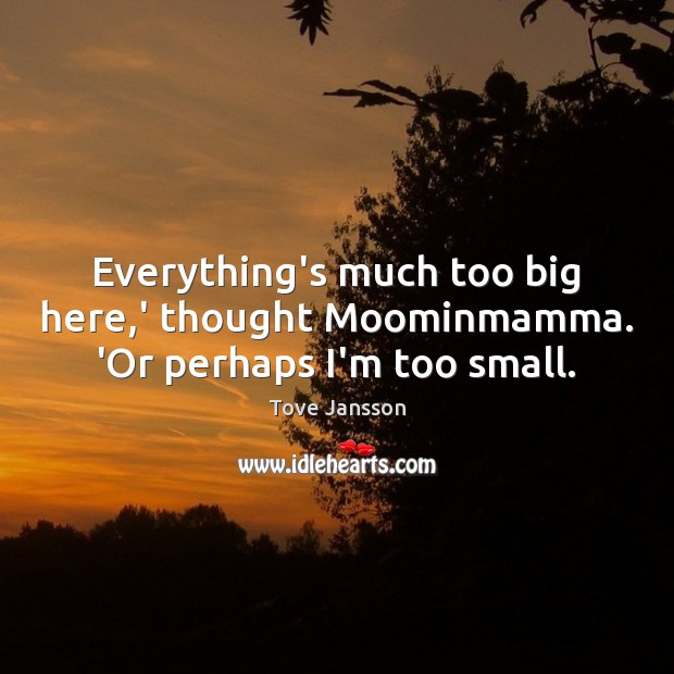 Everything’s much too big here,’ thought Moominmamma. ‘Or perhaps I’m too small. Tove Jansson Picture Quote