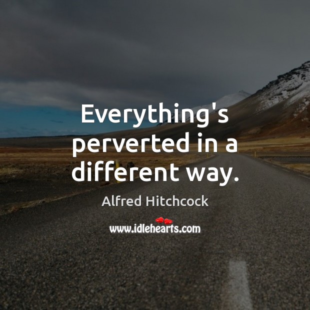 Everything’s perverted in a different way. Alfred Hitchcock Picture Quote