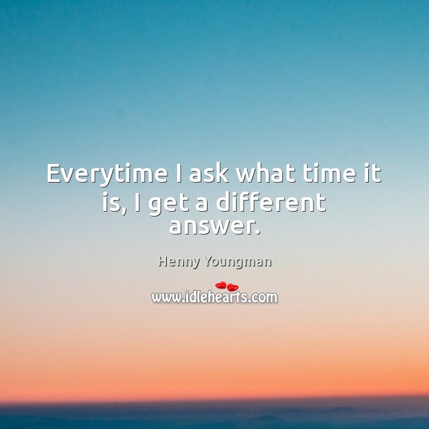 Everytime I ask what time it is, I get a different answer. Henny Youngman Picture Quote