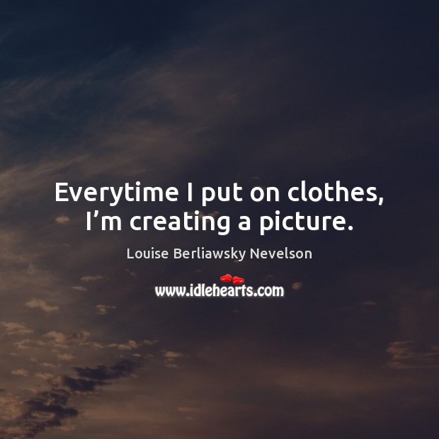 Everytime I put on clothes, I’m creating a picture. Louise Berliawsky Nevelson Picture Quote