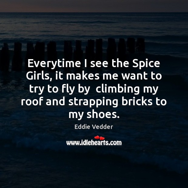 Everytime I see the Spice Girls, it makes me want to try Eddie Vedder Picture Quote