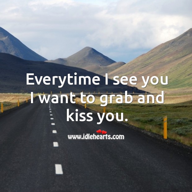 Everytime I see you I want to grab and kiss you. Kiss You Quotes Image