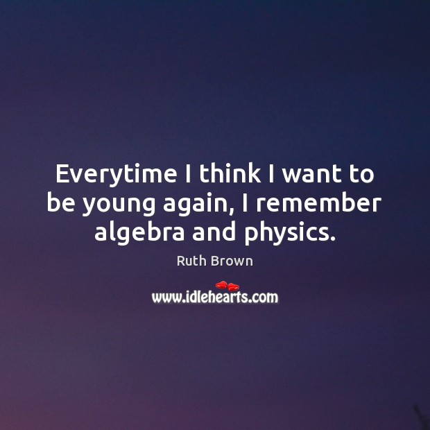 Everytime I think I want to be young again, I remember algebra and physics. Ruth Brown Picture Quote