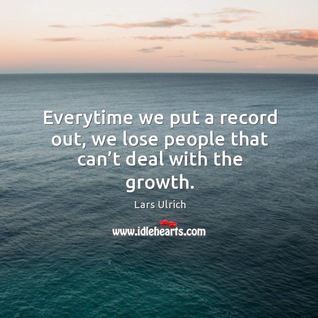Everytime we put a record out, we lose people that can’t deal with the growth. Lars Ulrich Picture Quote