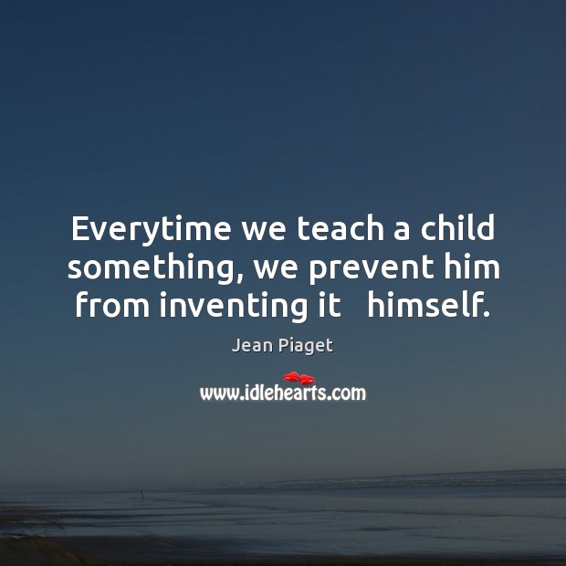Everytime we teach a child something, we prevent him from inventing it   himself. Image