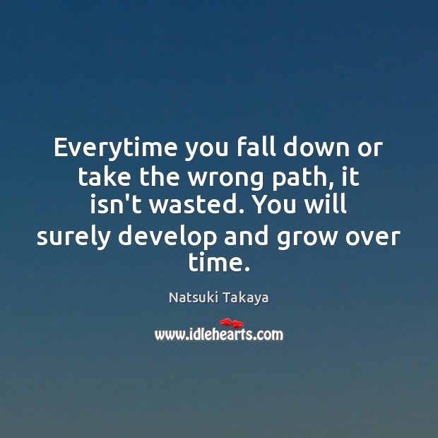 Everytime you fall down or take the wrong path, it isn’t wasted. Natsuki Takaya Picture Quote