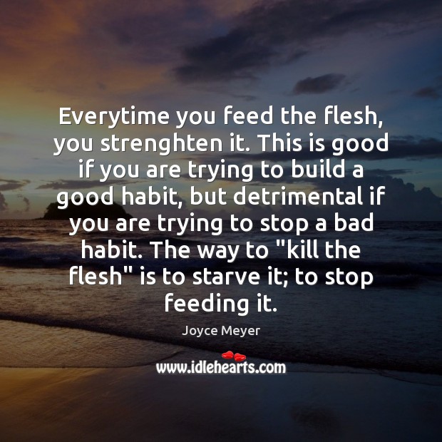 Everytime you feed the flesh, you strenghten it. This is good if Joyce Meyer Picture Quote