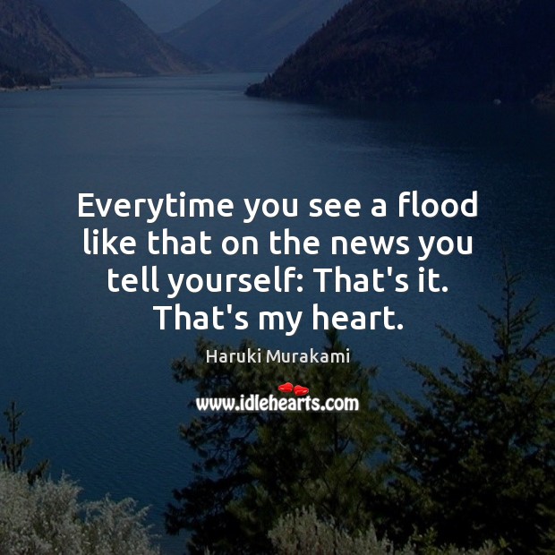 Everytime you see a flood like that on the news you tell Haruki Murakami Picture Quote