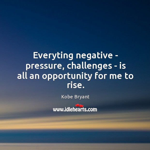 Everyting negative – pressure, challenges – is all an opportunity for me to rise. Kobe Bryant Picture Quote