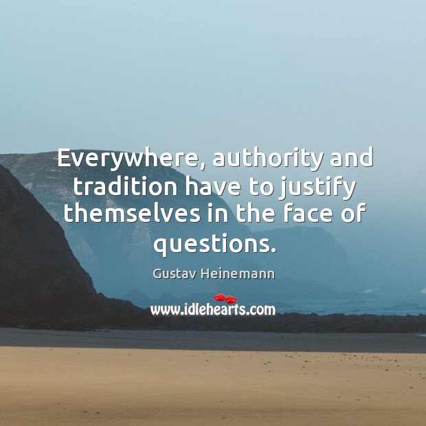Everywhere, authority and tradition have to justify themselves in the face of questions. Gustav Heinemann Picture Quote