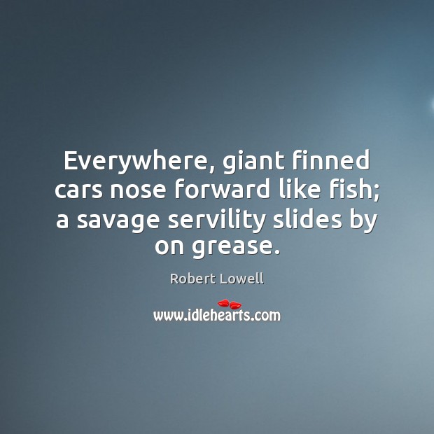 Everywhere, giant finned cars nose forward like fish; a savage servility slides Robert Lowell Picture Quote