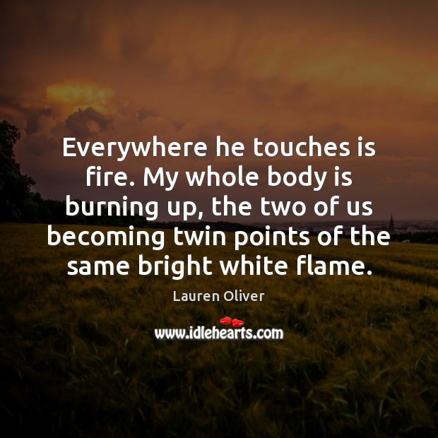 Everywhere he touches is fire. My whole body is burning up, the Lauren Oliver Picture Quote