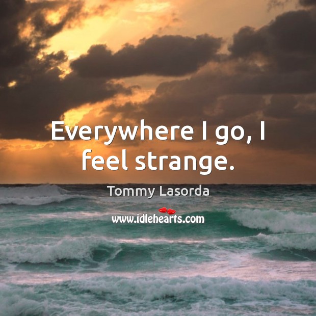 Everywhere I go, I feel strange. 