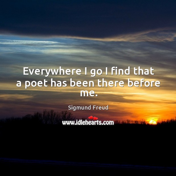 Everywhere I go I find that a poet has been there before me. Sigmund Freud Picture Quote