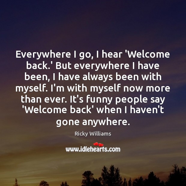 Everywhere I go, I hear ‘Welcome back.’ But everywhere I have Image