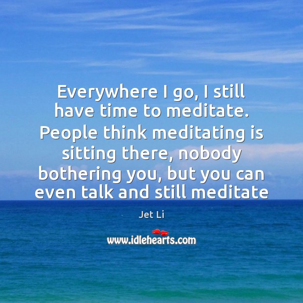 Everywhere I go, I still have time to meditate. People think meditating Jet Li Picture Quote