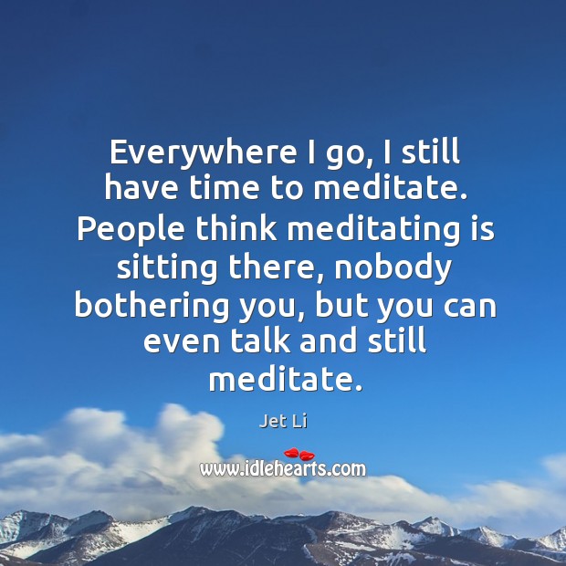 Everywhere I go, I still have time to meditate. Jet Li Picture Quote