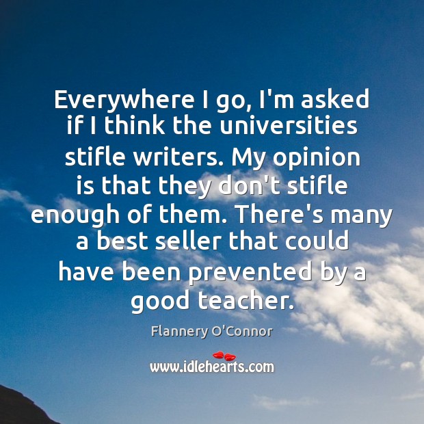 Everywhere I go, I’m asked if I think the universities stifle writers. Flannery O’Connor Picture Quote