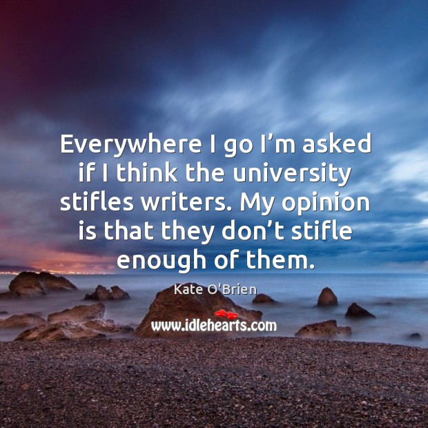 Everywhere I go I’m asked if I think the university stifles writers. My opinion is that they don’t stifle enough of them. Kate O’Brien Picture Quote