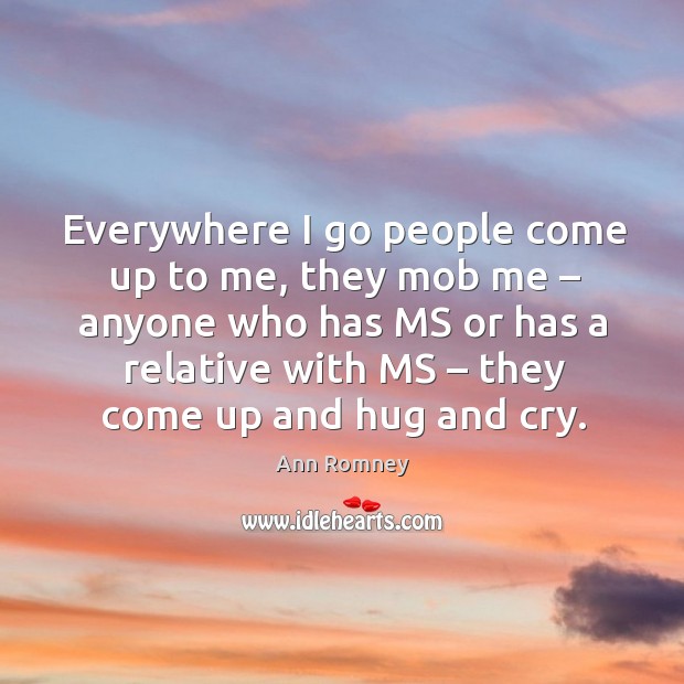 Everywhere I go people come up to me, they mob me – anyone who has ms or has a relative with ms – they come up and hug and cry. Image