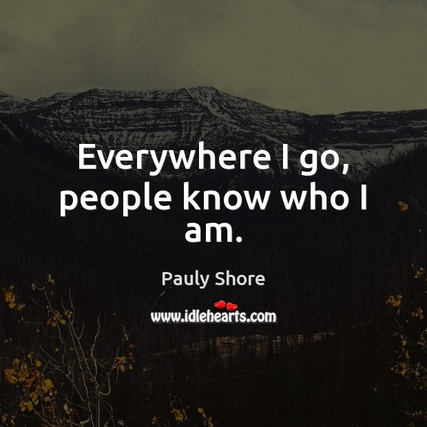 Everywhere I go, people know who I am. Pauly Shore Picture Quote