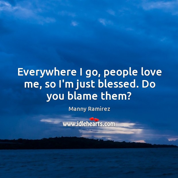Everywhere I go, people love me, so I’m just blessed. Do you blame them? Manny Ramirez Picture Quote