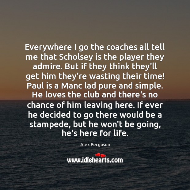 Everywhere I go the coaches all tell me that Scholsey is the Alex Ferguson Picture Quote