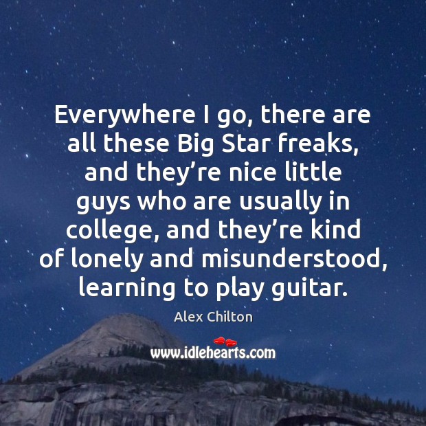 Everywhere I go, there are all these Big Star freaks, and they’ Alex Chilton Picture Quote