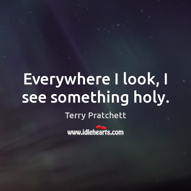 Everywhere I look, I see something holy. Terry Pratchett Picture Quote