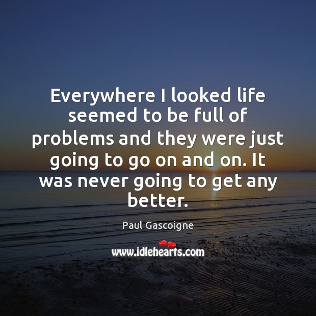 Everywhere I looked life seemed to be full of problems and they Paul Gascoigne Picture Quote