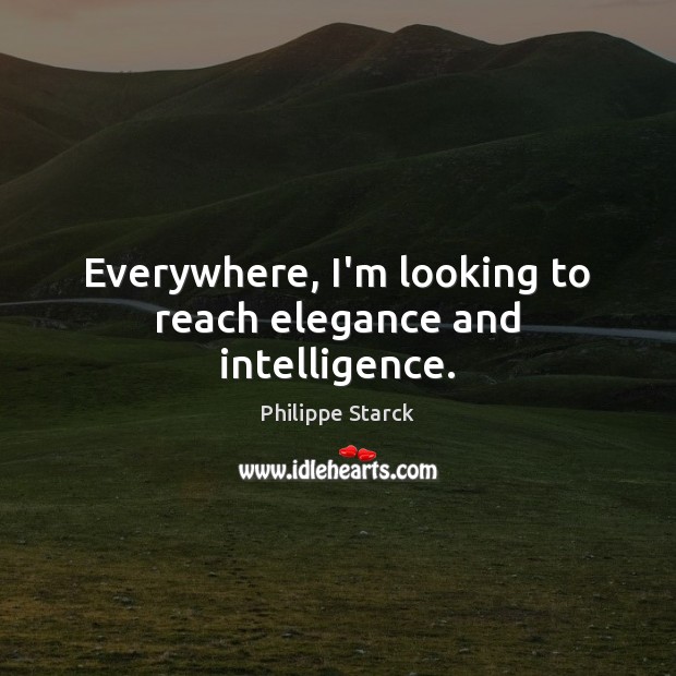 Everywhere, I’m looking to reach elegance and intelligence. Philippe Starck Picture Quote