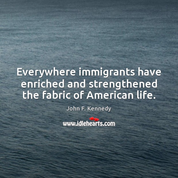 Everywhere immigrants have enriched and strengthened the fabric of American life. John F. Kennedy Picture Quote