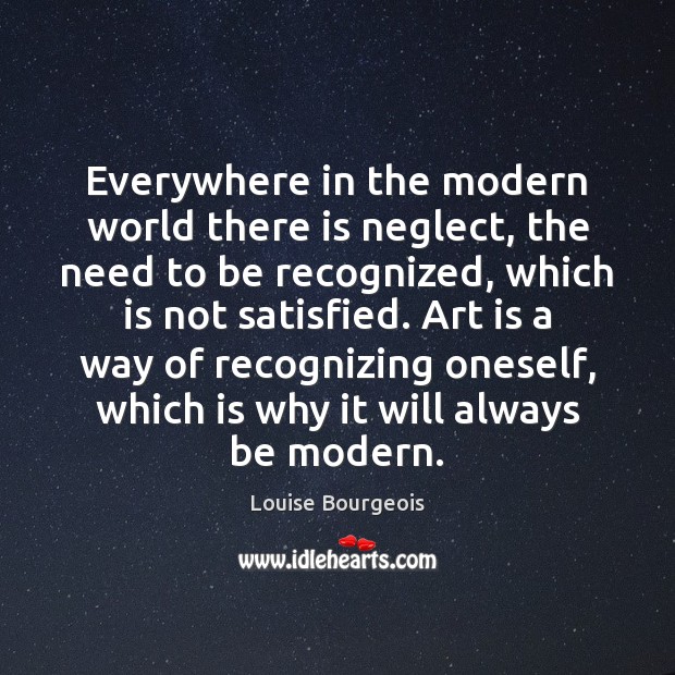 Everywhere in the modern world there is neglect, the need to be Louise Bourgeois Picture Quote