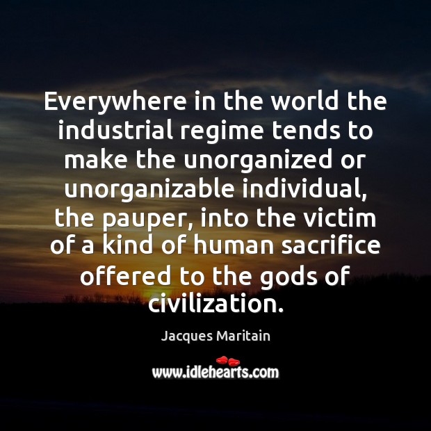Everywhere in the world the industrial regime tends to make the unorganized Jacques Maritain Picture Quote