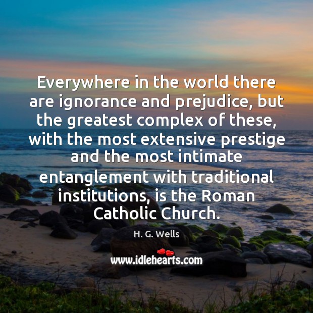 Everywhere in the world there are ignorance and prejudice, but the greatest H. G. Wells Picture Quote
