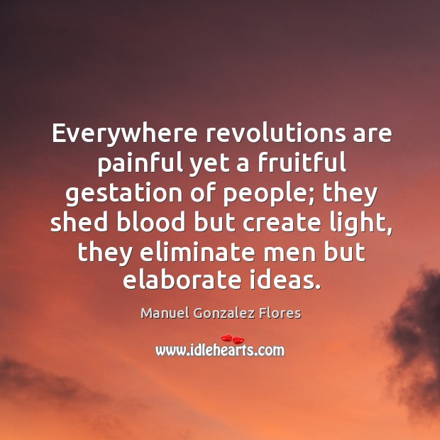 Everywhere revolutions are painful yet a fruitful gestation of people; they shed Manuel Gonzalez Flores Picture Quote
