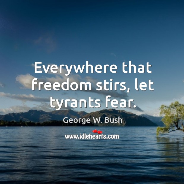 Everywhere that freedom stirs, let tyrants fear. George W. Bush Picture Quote
