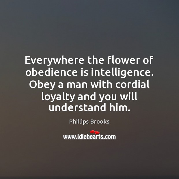 Everywhere the flower of obedience is intelligence. Obey a man with cordial Phillips Brooks Picture Quote