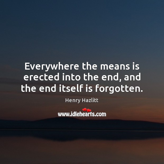 Everywhere the means is erected into the end, and the end itself is forgotten. Henry Hazlitt Picture Quote