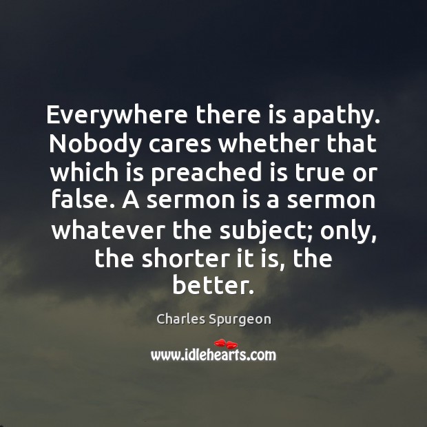 Everywhere there is apathy. Nobody cares whether that which is preached is 