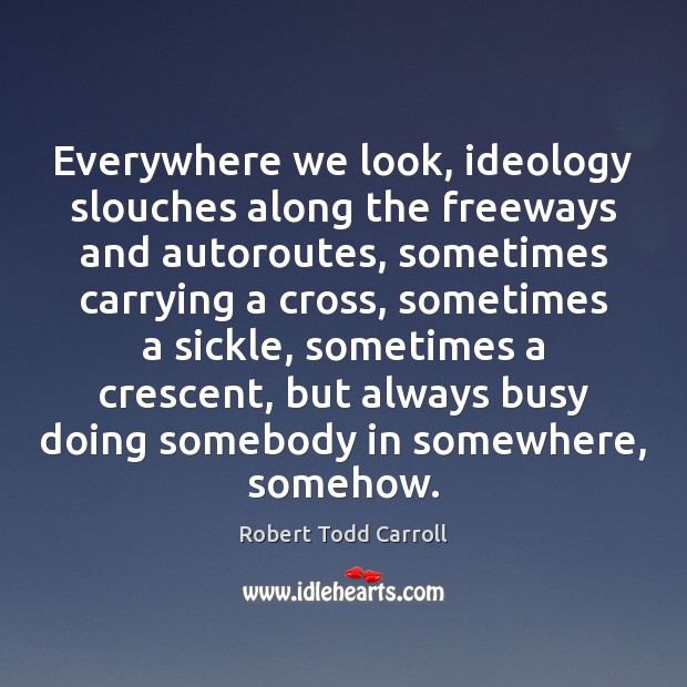 Everywhere we look, ideology slouches along the freeways and autoroutes, sometimes carrying Robert Todd Carroll Picture Quote