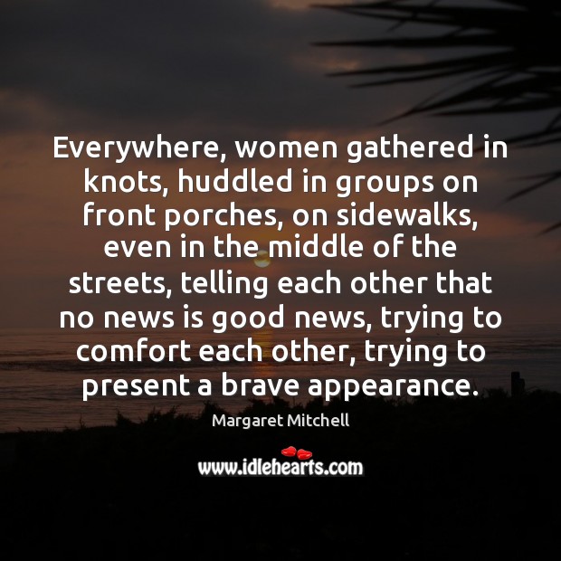 Everywhere, women gathered in knots, huddled in groups on front porches, on Margaret Mitchell Picture Quote
