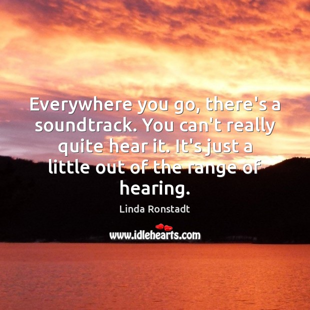 Everywhere you go, there’s a soundtrack. You can’t really quite hear it. Linda Ronstadt Picture Quote