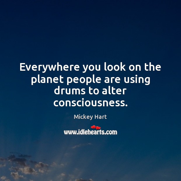 Everywhere you look on the planet people are using drums to alter consciousness. Mickey Hart Picture Quote