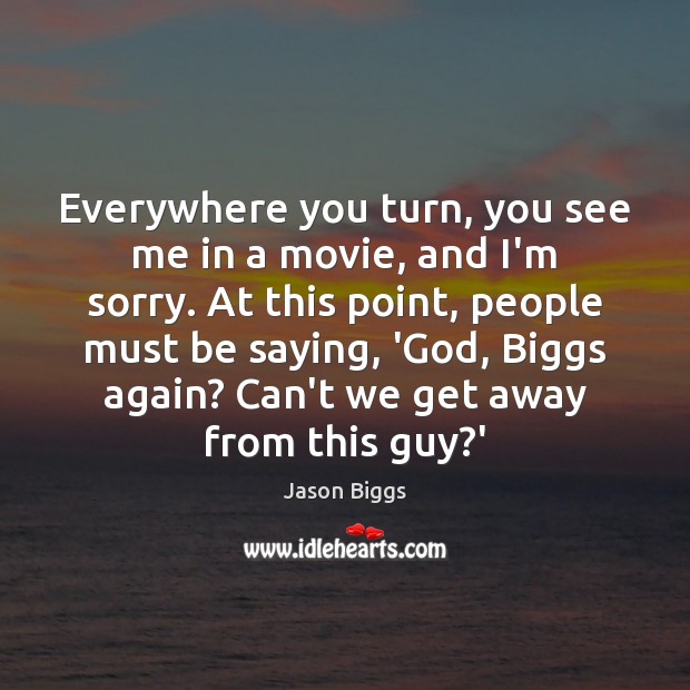 Everywhere you turn, you see me in a movie, and I’m sorry. Jason Biggs Picture Quote