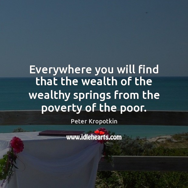 Everywhere you will find that the wealth of the wealthy springs from Peter Kropotkin Picture Quote