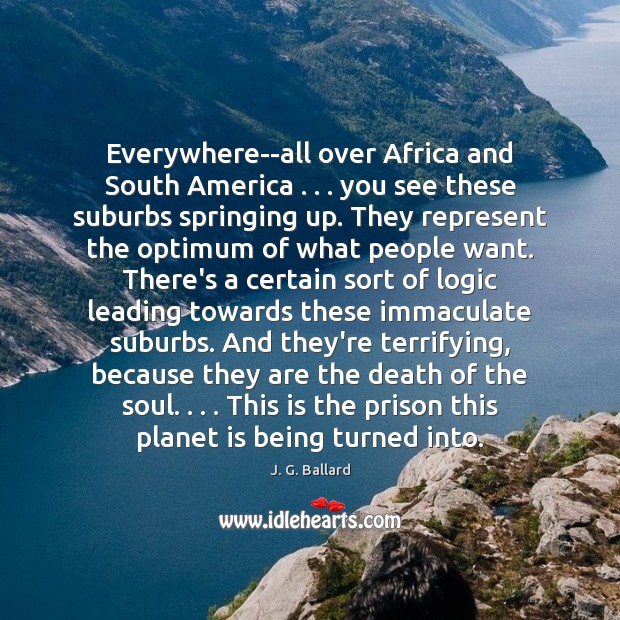 Everywhere–all over Africa and South America . . . you see these suburbs springing up. J. G. Ballard Picture Quote