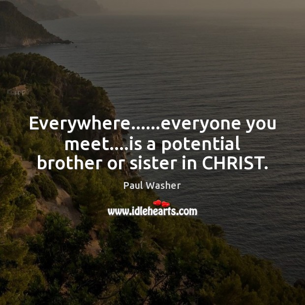 Everywhere……everyone you meet….is a potential brother or sister in CHRIST. Paul Washer Picture Quote